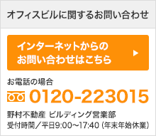 オフィスビルに関するお問い合わせ インターネットからのお問い合わせはこちら | お電話の場合[フリーダイヤル]0120-223015 | 野村不動産 ビルディング営業部 受付時間／平日9:00〜17:40（年末年始休業）